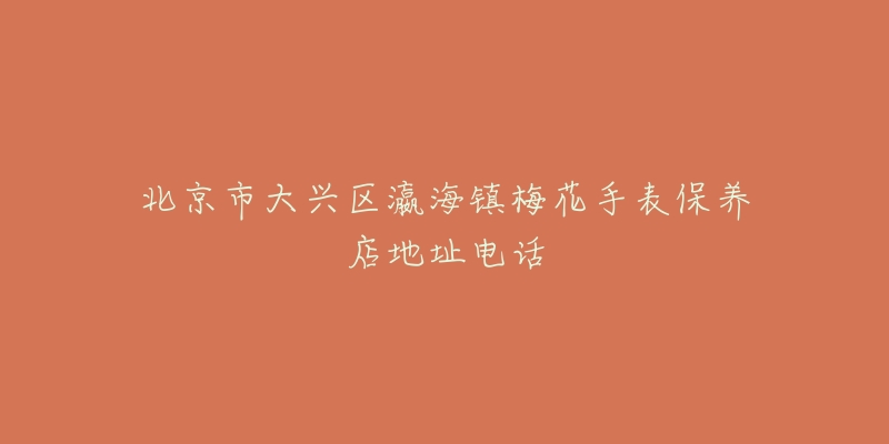 北京市大兴区瀛海镇梅花手表保养店地址电话-名表号 北京市大兴区瀛海镇梅花手表保养店地址电话