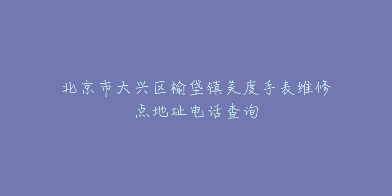 北京市大兴区榆垡镇美度手表维修点地址电话查询-名表号 北京市大兴区榆垡镇美度手表维修点地址电话查询