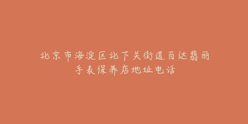 北京市海淀区北下关街道百达翡丽手表保养店地址电话-名表号 北京市海淀区北下关街道百达翡丽手表保养店地址电话