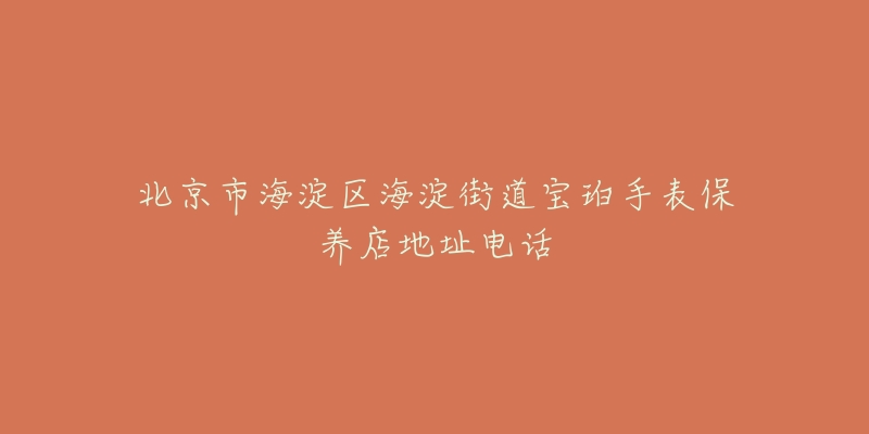 北京市海淀区海淀街道宝珀手表保养店地址电话-名表号 北京市海淀区海淀街道宝珀手表保养店地址电话