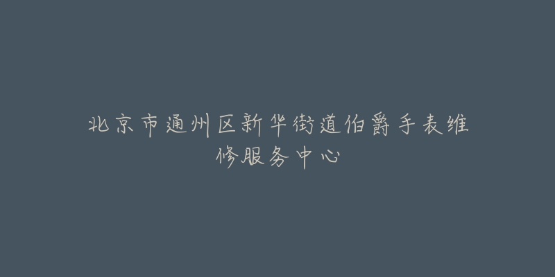 北京市通州区新华街道伯爵手表维修服务中心-名表号 北京市通州区新华街道伯爵手表维修服务中心
