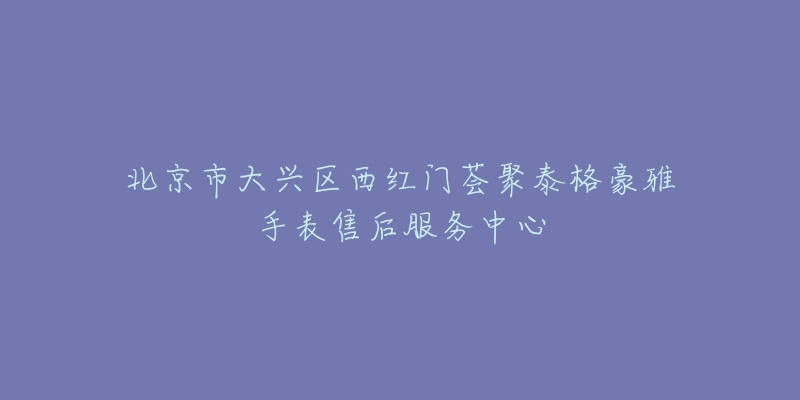 北京市大兴区西红门荟聚泰格豪雅手表售后服务中心-名表号 北京市大兴区西红门荟聚泰格豪雅手表售后服务中心