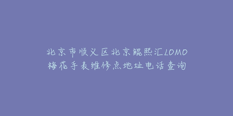 北京市顺义区北京鲲熙汇LOMO梅花手表维修点地址电话查询-名表号 北京市顺义区北京鲲熙汇LOMO梅花手表维修点地址电话查询
