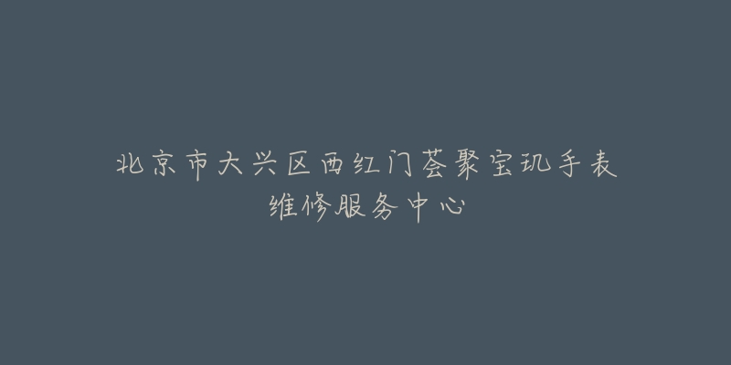 北京市大兴区西红门荟聚宝玑手表维修服务中心-名表号 北京市大兴区西红门荟聚宝玑手表维修服务中心