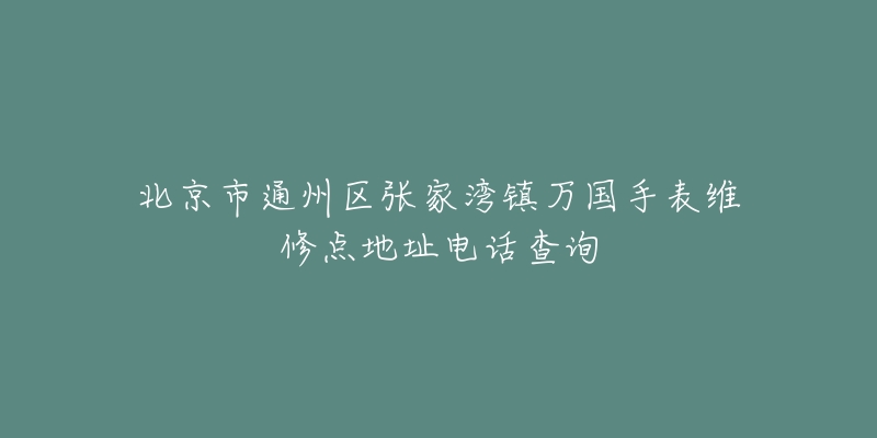 北京市通州区张家湾镇万国手表维修点地址电话查询-名表号 北京市通州区张家湾镇万国手表维修点地址电话查询
