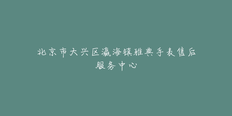 北京市大兴区瀛海镇雅典手表售后服务中心-名表号 北京市大兴区瀛海镇雅典手表售后服务中心
