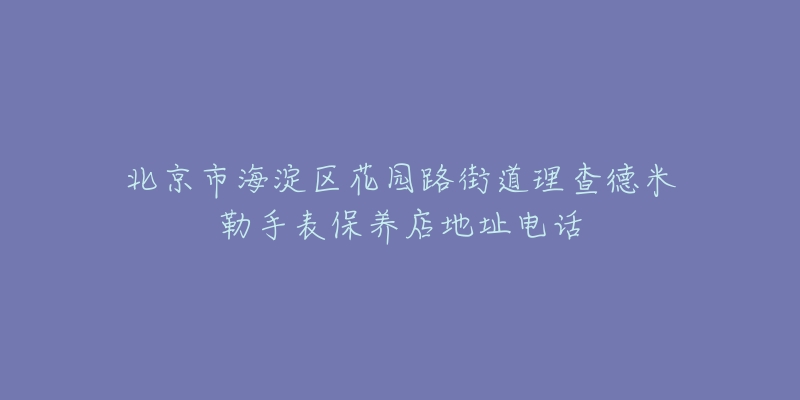 北京市海淀区花园路街道理查德米勒手表保养店地址电话-名表号 北京市海淀区花园路街道理查德米勒手表保养店地址电话