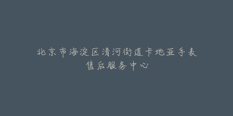北京市海淀区清河街道卡地亚手表售后服务中心-名表号 北京市海淀区清河街道卡地亚手表售后服务中心