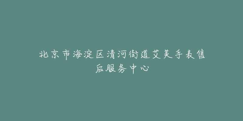 北京市海淀区清河街道艾美手表售后服务中心-名表号 北京市海淀区清河街道艾美手表售后服务中心