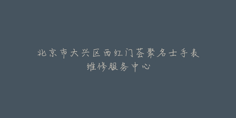 北京市大兴区西红门荟聚名士手表维修服务中心-名表号 北京市大兴区西红门荟聚名士手表维修服务中心