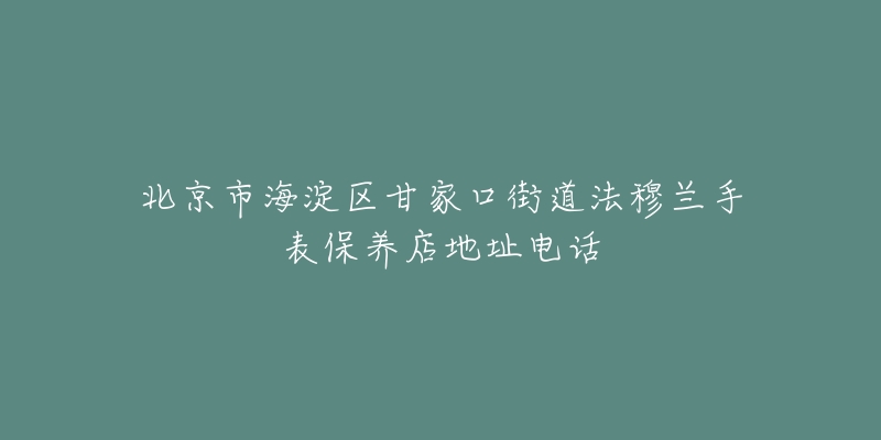 北京市海淀区甘家口街道法穆兰手表保养店地址电话-名表号 北京市海淀区甘家口街道法穆兰手表保养店地址电话