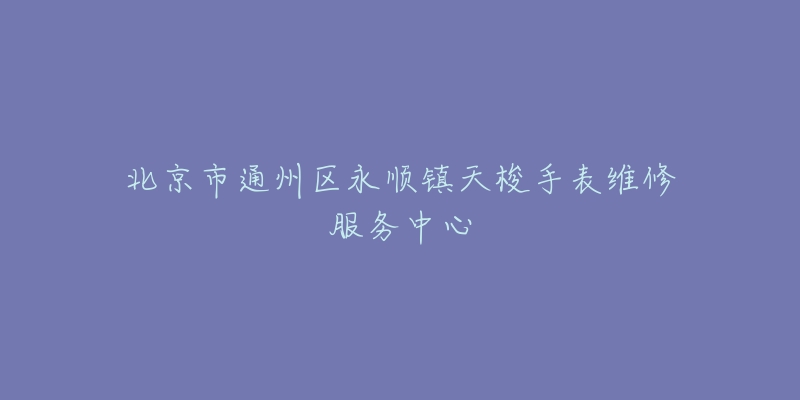 北京市通州区永顺镇天梭手表维修服务中心-名表号 北京市通州区永顺镇天梭手表维修服务中心