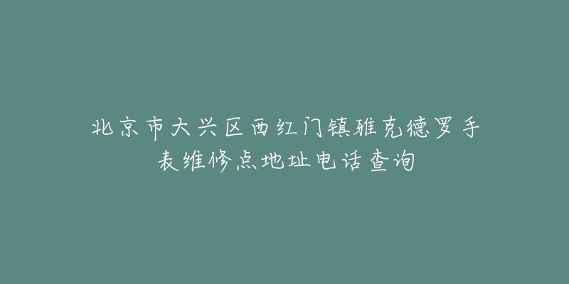 北京市大兴区西红门镇雅克德罗手表维修点地址电话查询-名表号 北京市大兴区西红门镇雅克德罗手表维修点地址电话查询