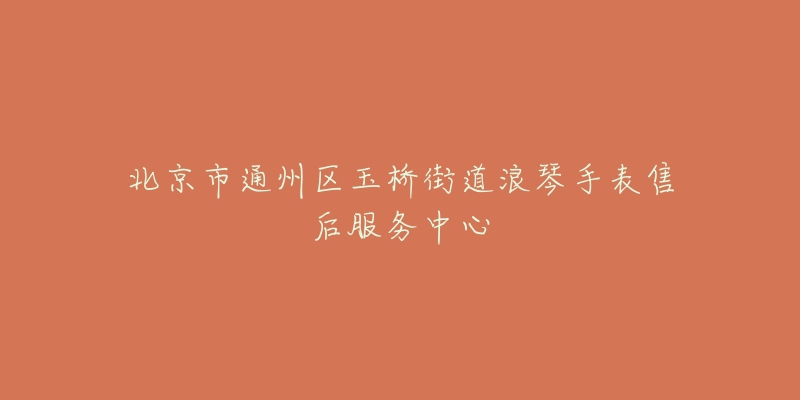 北京市通州区玉桥街道浪琴手表售后服务中心-名表号 北京市通州区玉桥街道浪琴手表售后服务中心