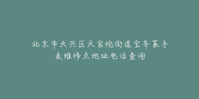 北京市大兴区天宫院街道宝齐莱手表维修点地址电话查询-名表号 北京市大兴区天宫院街道宝齐莱手表维修点地址电话查询