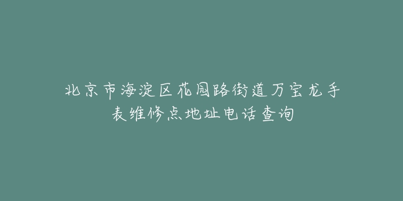 北京市海淀区花园路街道万宝龙手表维修点地址电话查询-名表号 北京市海淀区花园路街道万宝龙手表维修点地址电话查询