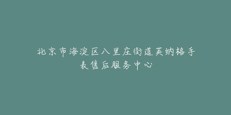 北京市海淀区八里庄街道英纳格手表售后服务中心-名表号 北京市海淀区八里庄街道英纳格手表售后服务中心