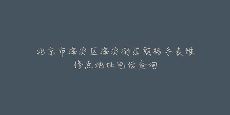 北京市海淀区海淀街道朗格手表维修点地址电话查询-名表号 北京市海淀区海淀街道朗格手表维修点地址电话查询