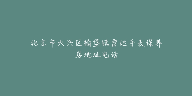 北京市大兴区榆垡镇雷达手表保养店地址电话-名表号 北京市大兴区榆垡镇雷达手表保养店地址电话