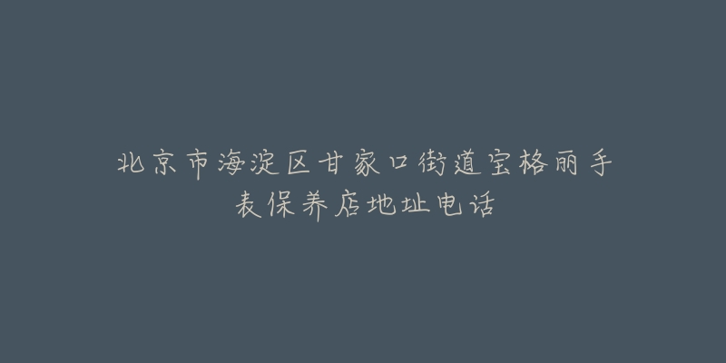北京市海淀区甘家口街道宝格丽手表保养店地址电话-名表号 北京市海淀区甘家口街道宝格丽手表保养店地址电话