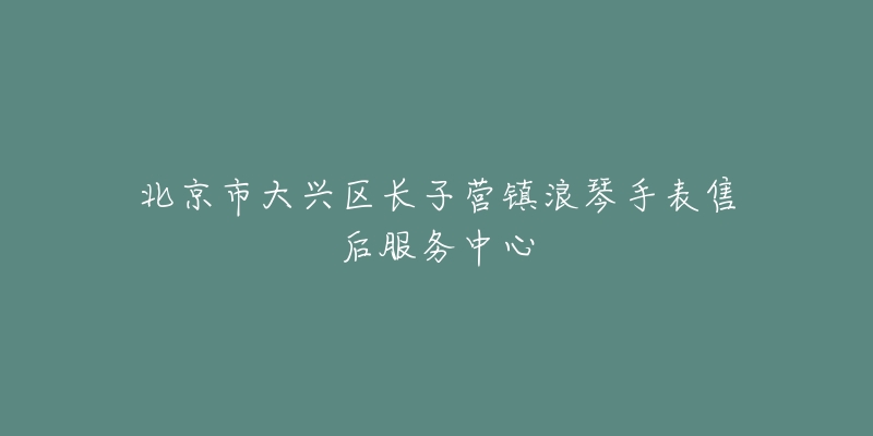 北京市大兴区长子营镇浪琴手表售后服务中心-名表号 北京市大兴区长子营镇浪琴手表售后服务中心