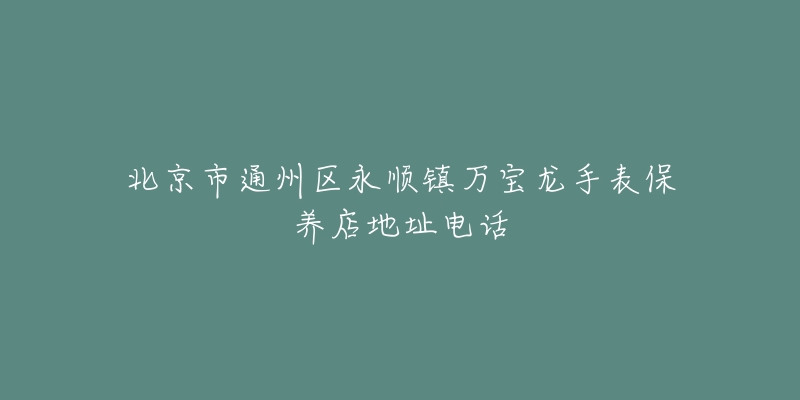 北京市通州区永顺镇万宝龙手表保养店地址电话-名表号 北京市通州区永顺镇万宝龙手表保养店地址电话
