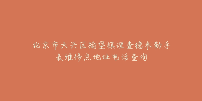 北京市大兴区榆垡镇理查德米勒手表维修点地址电话查询-名表号 北京市大兴区榆垡镇理查德米勒手表维修点地址电话查询
