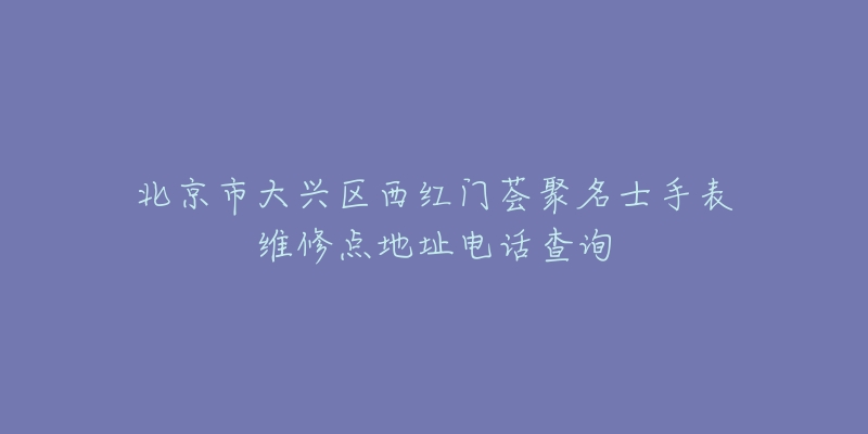 北京市大兴区西红门荟聚名士手表维修点地址电话查询-名表号 北京市大兴区西红门荟聚名士手表维修点地址电话查询