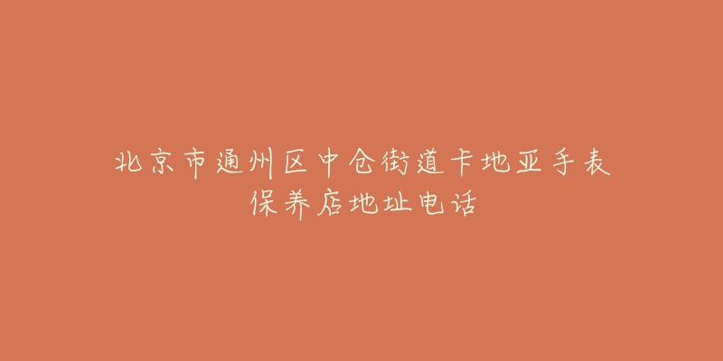 北京市通州区中仓街道卡地亚手表保养店地址电话-名表号 北京市通州区中仓街道卡地亚手表保养店地址电话