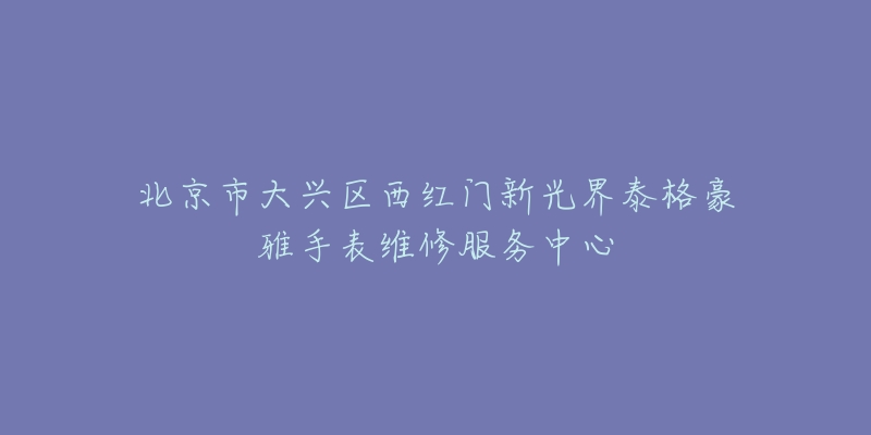 北京市大兴区西红门新光界泰格豪雅手表维修服务中心-名表号 北京市大兴区西红门新光界泰格豪雅手表维修服务中心
