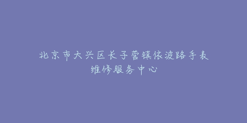 北京市大兴区长子营镇依波路手表维修服务中心-名表号 北京市大兴区长子营镇依波路手表维修服务中心