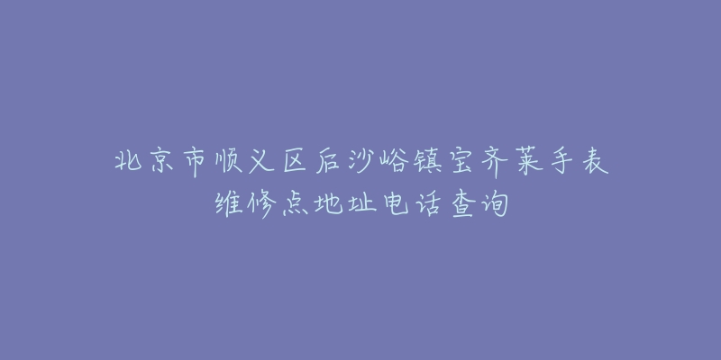 北京市顺义区后沙峪镇宝齐莱手表维修点地址电话查询-名表号 北京市顺义区后沙峪镇宝齐莱手表维修点地址电话查询