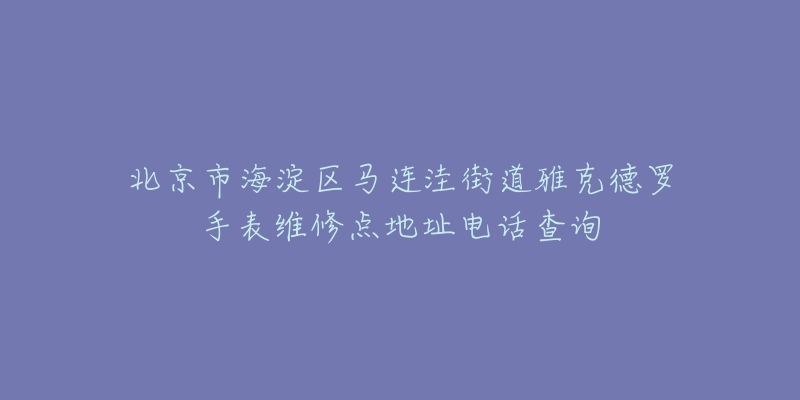 北京市海淀区马连洼街道雅克德罗手表维修点地址电话查询-名表号 北京市海淀区马连洼街道雅克德罗手表维修点地址电话查询