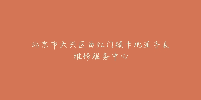 北京市大兴区西红门镇卡地亚手表维修服务中心-名表号 北京市大兴区西红门镇卡地亚手表维修服务中心