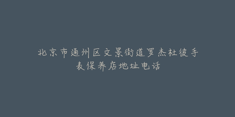 北京市通州区文景街道罗杰杜彼手表保养店地址电话-名表号 北京市通州区文景街道罗杰杜彼手表保养店地址电话