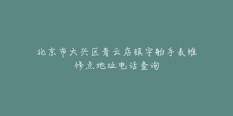北京市大兴区青云店镇宇舶手表维修点地址电话查询-名表号 北京市大兴区青云店镇宇舶手表维修点地址电话查询