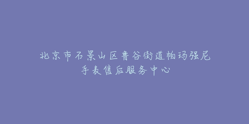 北京市石景山区鲁谷街道帕玛强尼手表售后服务中心-名表号 北京市石景山区鲁谷街道帕玛强尼手表售后服务中心