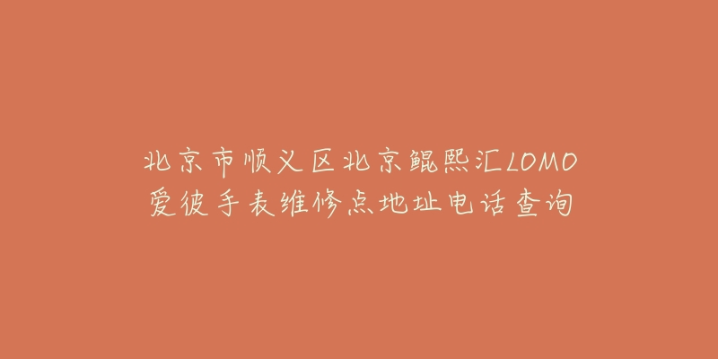 北京市顺义区北京鲲熙汇LOMO爱彼手表维修点地址电话查询-名表号 北京市顺义区北京鲲熙汇LOMO爱彼手表维修点地址电话查询