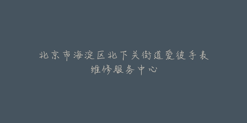 北京市海淀区北下关街道爱彼手表维修服务中心-名表号 北京市海淀区北下关街道爱彼手表维修服务中心