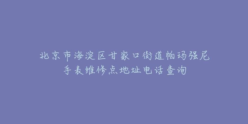北京市海淀区甘家口街道帕玛强尼手表维修点地址电话查询-名表号 北京市海淀区甘家口街道帕玛强尼手表维修点地址电话查询