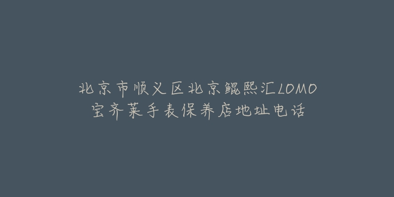 北京市顺义区北京鲲熙汇LOMO宝齐莱手表保养店地址电话-名表号 北京市顺义区北京鲲熙汇LOMO宝齐莱手表保养店地址电话