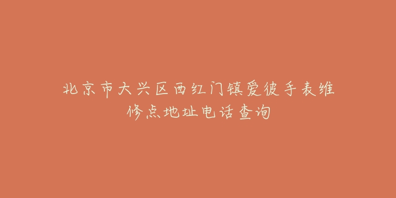 北京市大兴区西红门镇爱彼手表维修点地址电话查询-名表号 北京市大兴区西红门镇爱彼手表维修点地址电话查询