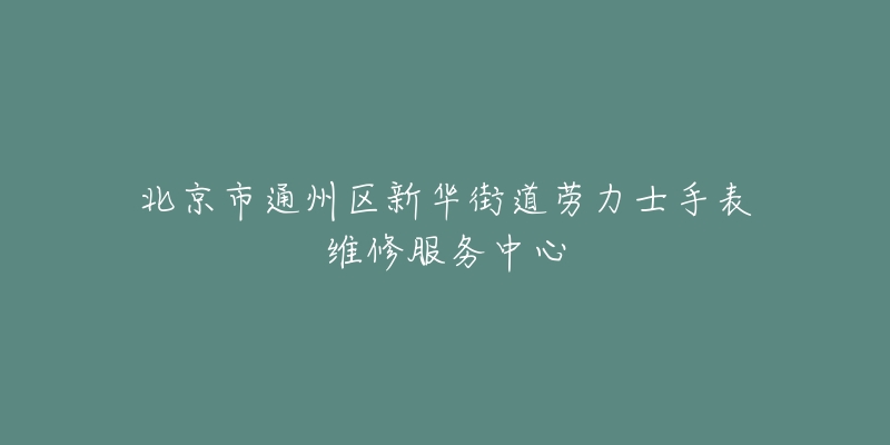 北京市通州区新华街道劳力士手表维修服务中心-名表号 北京市通州区新华街道劳力士手表维修服务中心