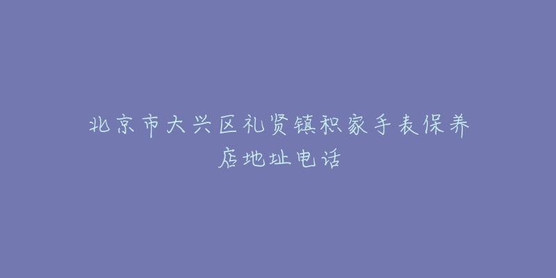 北京市大兴区礼贤镇积家手表保养店地址电话-名表号 北京市大兴区礼贤镇积家手表保养店地址电话