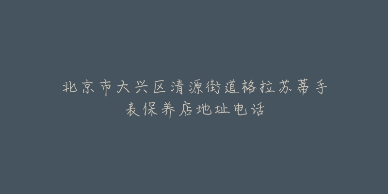北京市大兴区清源街道格拉苏蒂手表保养店地址电话-名表号 北京市大兴区清源街道格拉苏蒂手表保养店地址电话