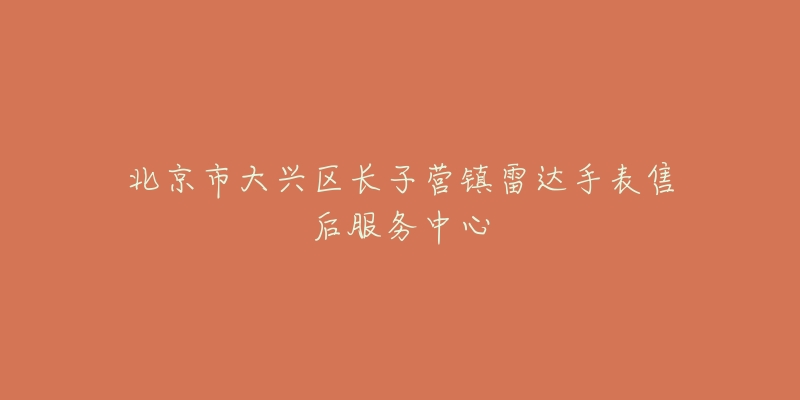 北京市大兴区长子营镇雷达手表售后服务中心-名表号 北京市大兴区长子营镇雷达手表售后服务中心
