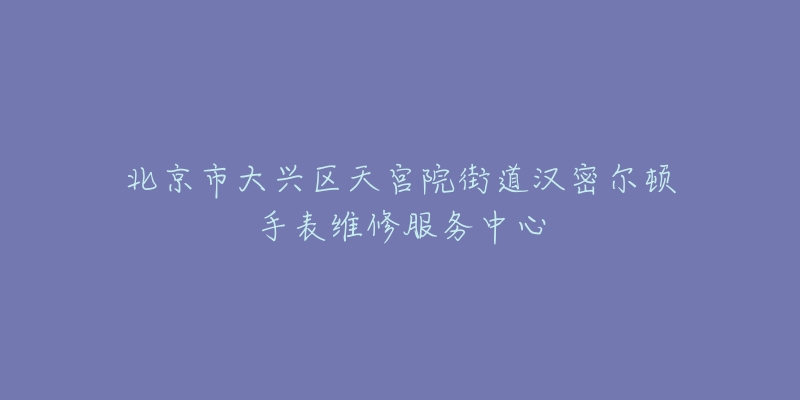 北京市大兴区天宫院街道汉密尔顿手表维修服务中心-名表号 北京市大兴区天宫院街道汉密尔顿手表维修服务中心