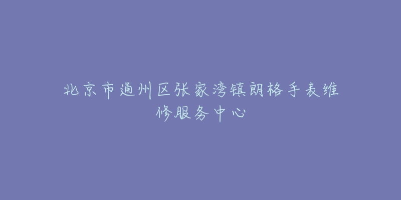 北京市通州区张家湾镇朗格手表维修服务中心-名表号 北京市通州区张家湾镇朗格手表维修服务中心