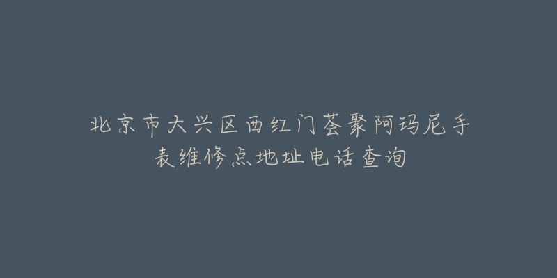 北京市大兴区西红门荟聚阿玛尼手表维修点地址电话查询-名表号 北京市大兴区西红门荟聚阿玛尼手表维修点地址电话查询