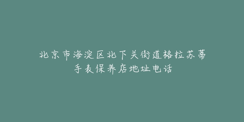 北京市海淀区北下关街道格拉苏蒂手表保养店地址电话-名表号 北京市海淀区北下关街道格拉苏蒂手表保养店地址电话